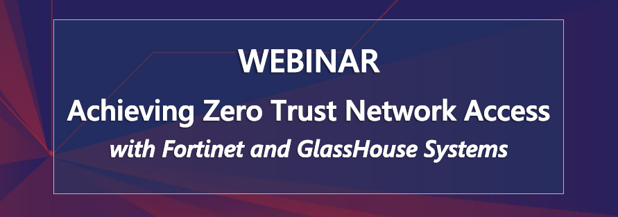 Webinar: Achieving Zero Trust Network Access with Fortinet and GlassHouse Systems